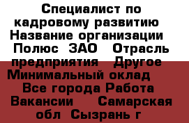 Специалист по кадровому развитию › Название организации ­ Полюс, ЗАО › Отрасль предприятия ­ Другое › Минимальный оклад ­ 1 - Все города Работа » Вакансии   . Самарская обл.,Сызрань г.